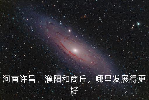 河南許昌、濮陽和商丘，哪里發展得更好