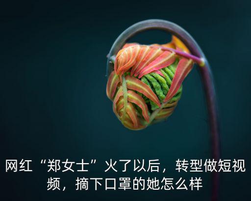 網紅“鄭女士”火了以后，轉型做短視頻，摘下口罩的她怎么樣