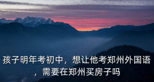 孩子明年考初中，想讓他考鄭州外國語，需要在鄭州買房子嗎