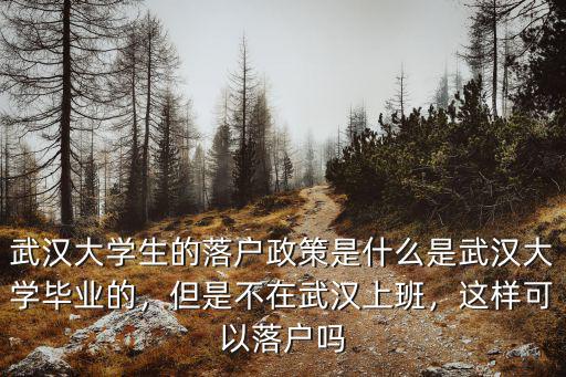 武漢大學生的落戶政策是什么是武漢大學畢業的，但是不在武漢上班，這樣可以落戶嗎