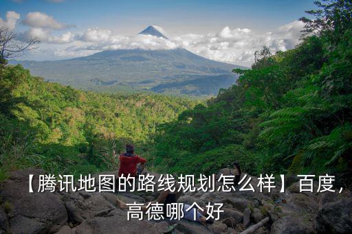 【騰訊地圖的路線規(guī)劃怎么樣】百度，高德哪個好