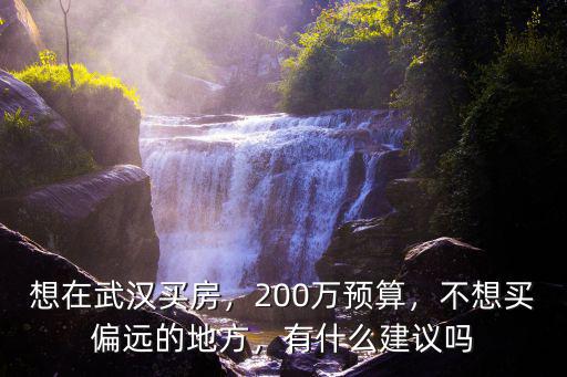 想在武漢買房，200萬預算，不想買偏遠的地方，有什么建議嗎