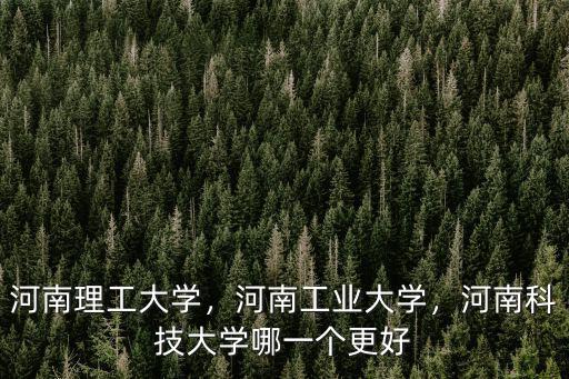 河南理工大學，河南工業大學，河南科技大學哪一個更好