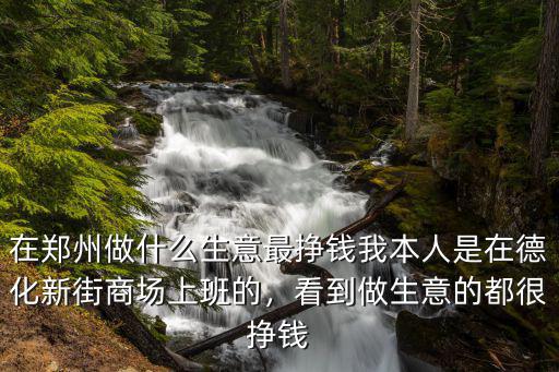 在鄭州做什么生意最掙錢我本人是在德化新街商場(chǎng)上班的，看到做生意的都很掙錢