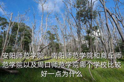 安陽師范學院、南陽師范學院和商丘師范學院以及周口師范學院哪個學校比較好一點為什么