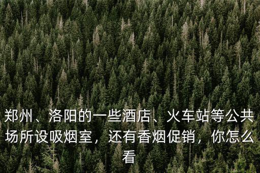 鄭州、洛陽的一些酒店、火車站等公共場所設吸煙室，還有香煙促銷，你怎么看