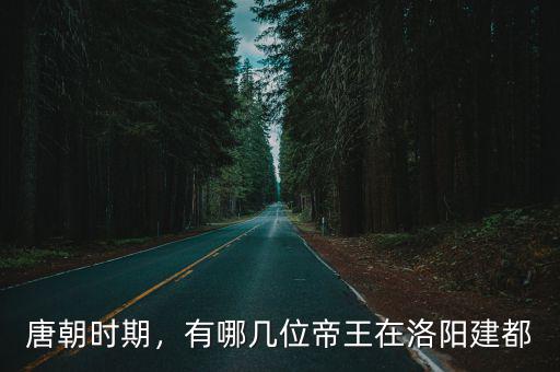 唐朝建都在洛陽哪里,有哪幾位帝王在洛陽建都