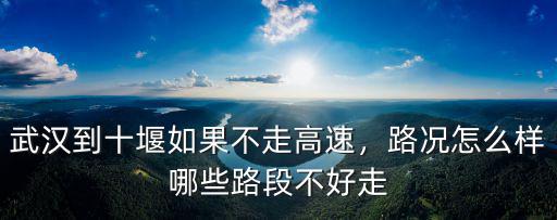 武漢到十堰如果不走高速，路況怎么樣哪些路段不好走