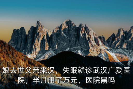 娘去世父親來漢，失眠就診武漢廣愛醫院，半月用了萬元，醫院黑嗎