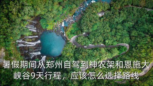 新鄭到恩施怎么走,鄭州到恩施自駕游怎么規劃好