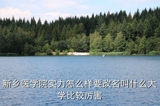 新鄉醫學院實力怎么樣要改名叫什么大學比較厲害