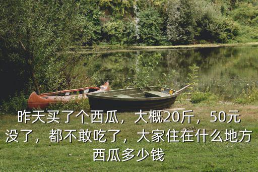 昨天買了個西瓜，大概20斤，50元沒了，都不敢吃了，大家住在什么地方西瓜多少錢