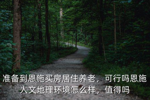 準(zhǔn)備到恩施買房居住養(yǎng)老，可行嗎恩施人文地理環(huán)境怎么樣，值得嗎
