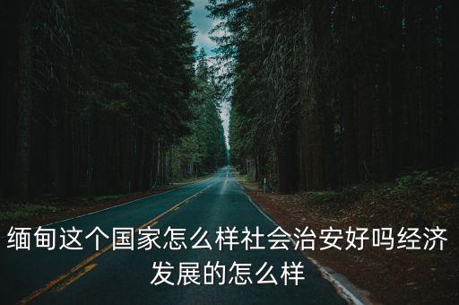 緬甸這個國家怎么樣社會治安好嗎經濟發展的怎么樣
