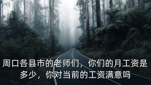 周口各縣市的老師們，你們的月工資是多少，你對當前的工資滿意嗎