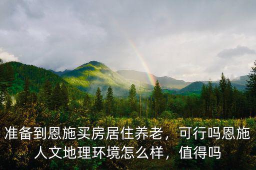 準(zhǔn)備到恩施買房居住養(yǎng)老，可行嗎恩施人文地理環(huán)境怎么樣，值得嗎