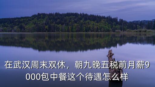 在武漢周末雙休，朝九晚五稅前月薪9000包中餐這個待遇怎么樣