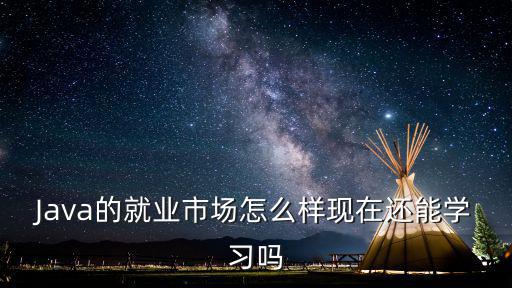 Java的就業(yè)市場(chǎng)怎么樣現(xiàn)在還能學(xué)習(xí)嗎