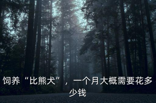 飼養(yǎng)“比熊犬”，一個月大概需要花多少錢