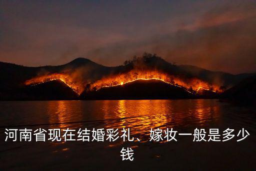 河南省現在結婚彩禮、嫁妝一般是多少錢