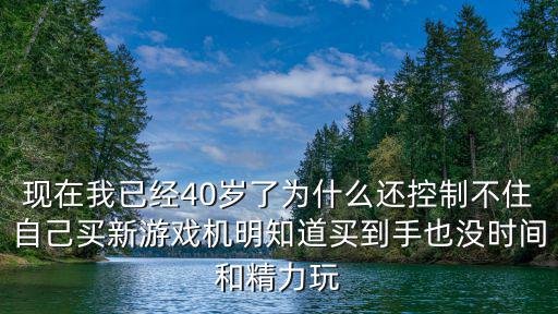 現在我已經40歲了為什么還控制不住自己買新游戲機明知道買到手也沒時間和精力玩