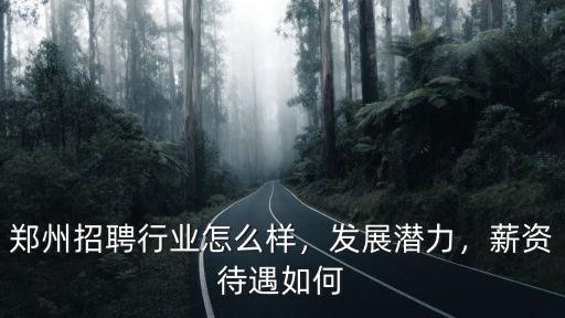 鄭州招聘行業怎么樣，發展潛力，薪資待遇如何