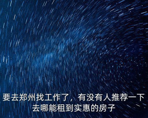 要去鄭州找工作了，有沒有人推薦一下去哪能租到實惠的房子