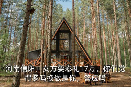 河南信陽，女方要彩禮17萬，你們覺得多嗎換做是你，答應嗎
