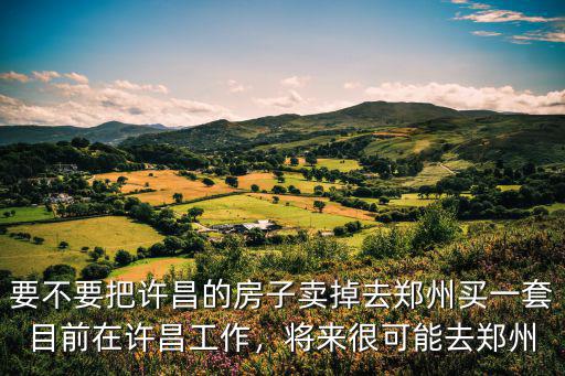 要不要把許昌的房子賣掉去鄭州買一套目前在許昌工作，將來(lái)很可能去鄭州