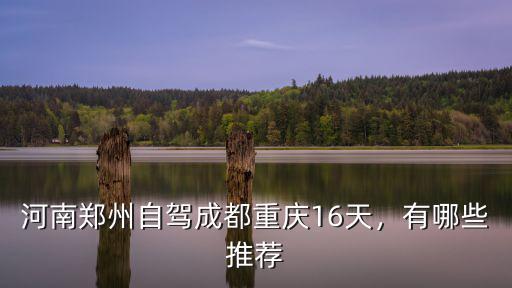 鄭州自駕重慶怎么走,河南鄭州自駕成都重慶16天