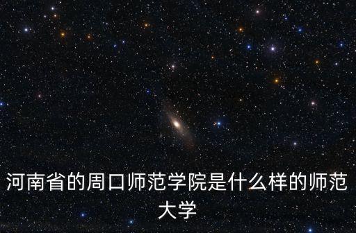 河南省的周口師范學(xué)院是什么樣的師范大學(xué)
