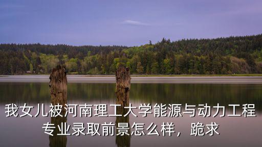 我女兒被河南理工大學(xué)能源與動(dòng)力工程專業(yè)錄取前景怎么樣，跪求