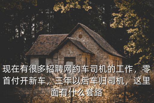 現在有很多招聘網約車司機的工作，零首付開新車，三年以后車歸司機，這里面有什么套路