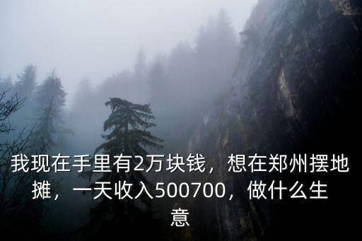 我現(xiàn)在手里有2萬塊錢，想在鄭州擺地?cái)偅惶焓杖?00700，做什么生意