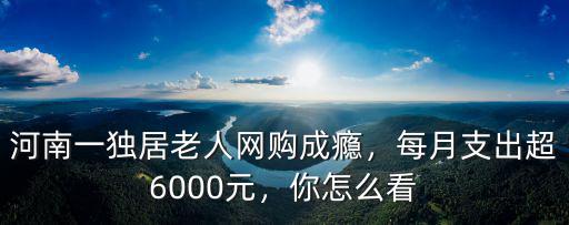 河南一獨居老人網購成癮，每月支出超6000元，你怎么看
