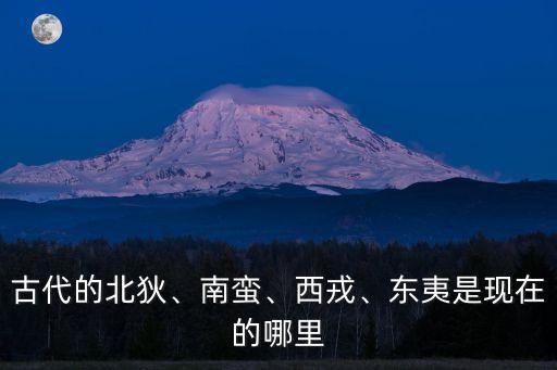 古代的北狄、南蠻、西戎、東夷是現在的哪里