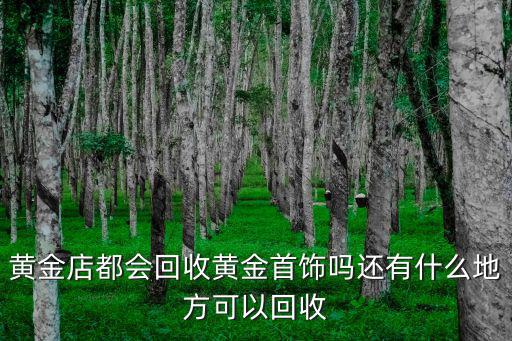 商丘哪里有回收黃金的,黃金店都會回收黃金首飾嗎