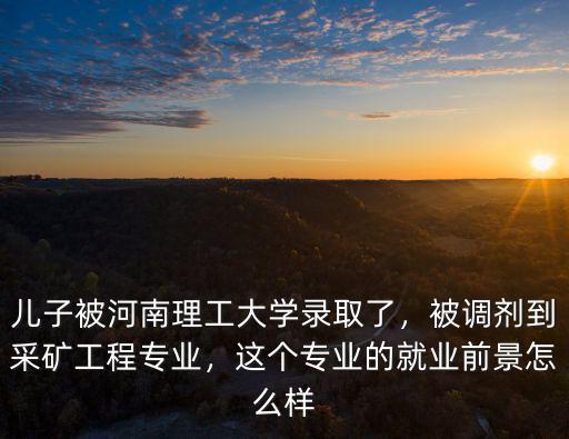 兒子被河南理工大學(xué)錄取了，被調(diào)劑到采礦工程專業(yè)，這個(gè)專業(yè)的就業(yè)前景怎么樣