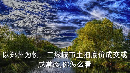 以鄭州為例，二線城市土拍底價成交或成常態,你怎么看