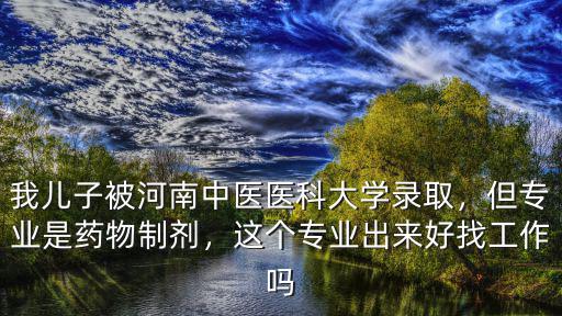 我兒子被河南中醫醫科大學錄取，但專業是藥物制劑，這個專業出來好找工作嗎