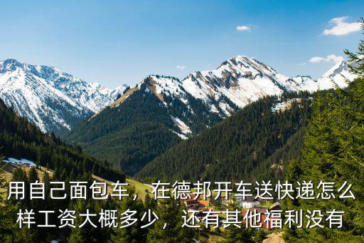 用自己面包車，在德邦開車送快遞怎么樣工資大概多少，還有其他福利沒有