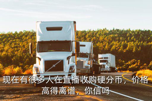 現在有很多人在直播收購硬分幣，價格高得離譜，你信嗎