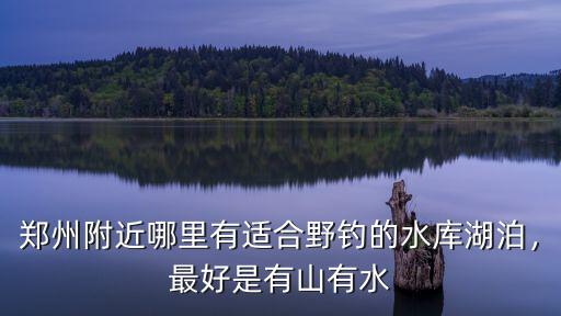 鄭州附近哪里有適合野釣的水庫湖泊，最好是有山有水