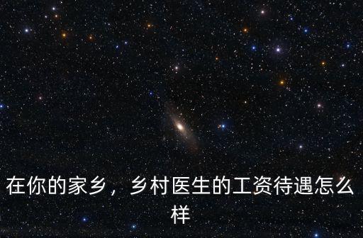 漯河市鄉村醫生怎么樣,鄉村醫生的工資待遇怎么樣