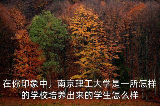 在你印象中，南京理工大學是一所怎樣的學校培養出來的學生怎么樣
