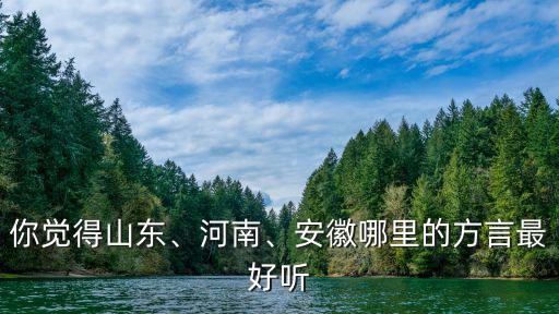 你覺得山東、河南、安徽哪里的方言最好聽
