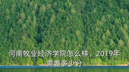 河南牧業經濟學院一年學費多少錢,河南牧業經濟學院怎么樣
