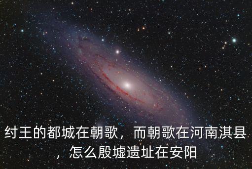紂王的都城在朝歌，而朝歌在河南淇縣，怎么殷墟遺址在安陽