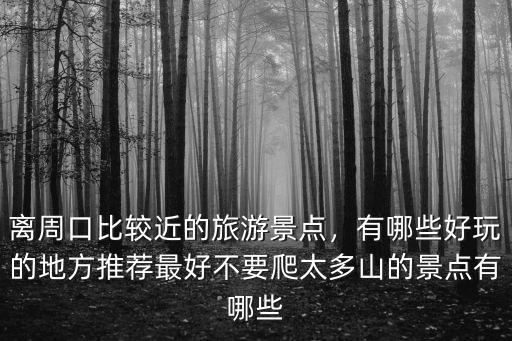 離周口比較近的旅游景點(diǎn)，有哪些好玩的地方推薦最好不要爬太多山的景點(diǎn)有哪些