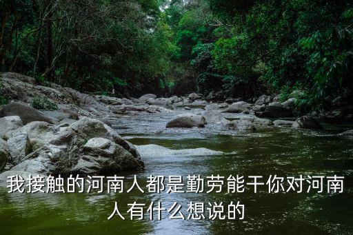 我接觸的河南人都是勤勞能干你對河南人有什么想說的